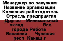 Менеджер по закупкам › Название организации ­ Компания-работодатель › Отрасль предприятия ­ Другое › Минимальный оклад ­ 30 000 - Все города Работа » Вакансии   . Чувашия респ.,Канаш г.